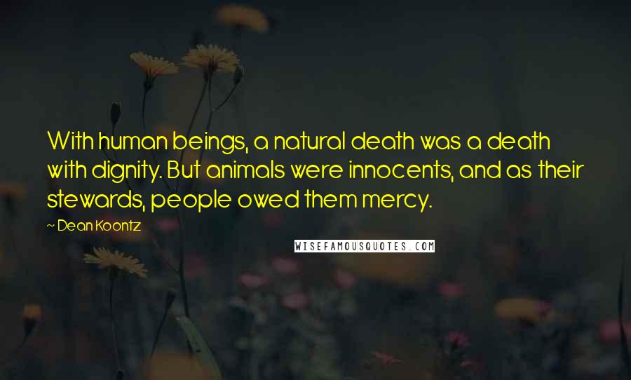 Dean Koontz Quotes: With human beings, a natural death was a death with dignity. But animals were innocents, and as their stewards, people owed them mercy.