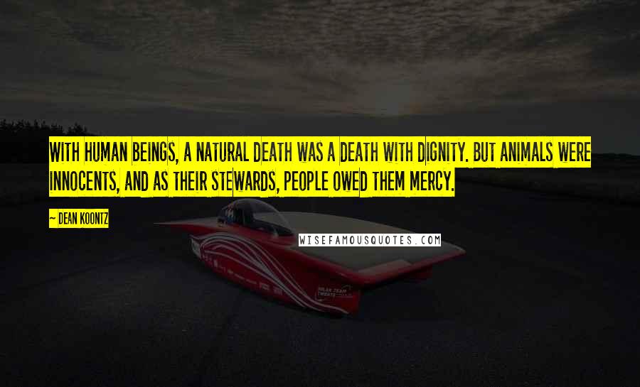 Dean Koontz Quotes: With human beings, a natural death was a death with dignity. But animals were innocents, and as their stewards, people owed them mercy.