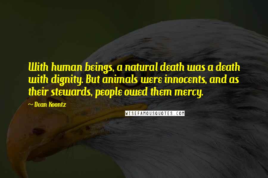 Dean Koontz Quotes: With human beings, a natural death was a death with dignity. But animals were innocents, and as their stewards, people owed them mercy.