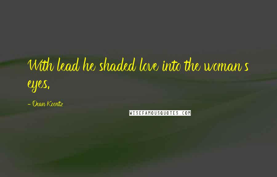 Dean Koontz Quotes: With lead he shaded love into the woman's eyes.