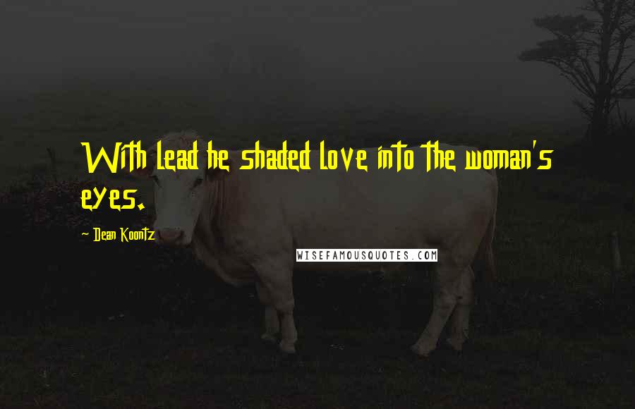 Dean Koontz Quotes: With lead he shaded love into the woman's eyes.