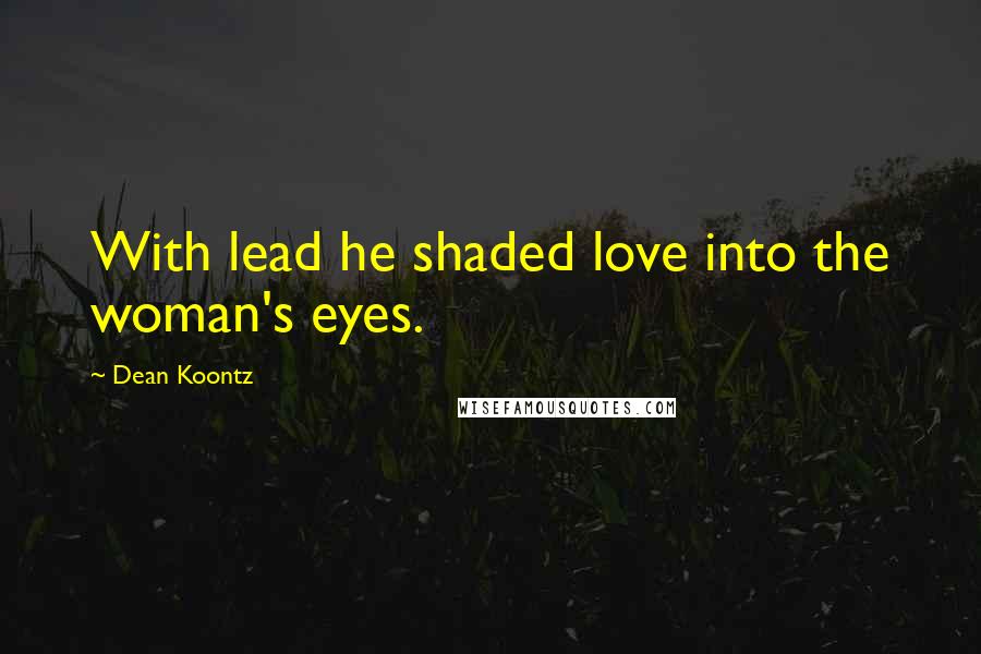Dean Koontz Quotes: With lead he shaded love into the woman's eyes.