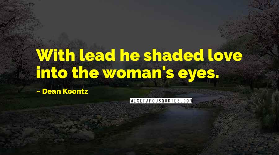 Dean Koontz Quotes: With lead he shaded love into the woman's eyes.