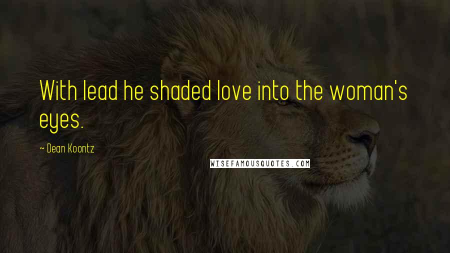 Dean Koontz Quotes: With lead he shaded love into the woman's eyes.
