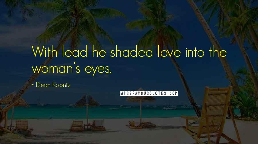 Dean Koontz Quotes: With lead he shaded love into the woman's eyes.