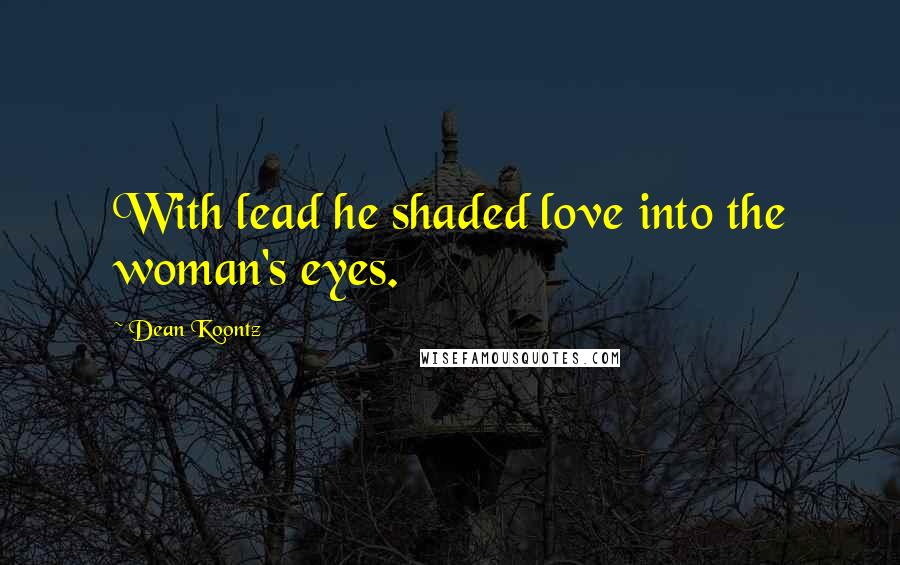 Dean Koontz Quotes: With lead he shaded love into the woman's eyes.