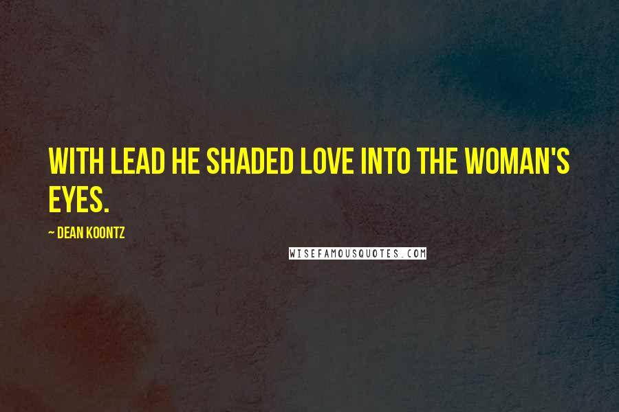 Dean Koontz Quotes: With lead he shaded love into the woman's eyes.