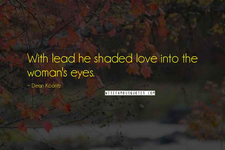 Dean Koontz Quotes: With lead he shaded love into the woman's eyes.