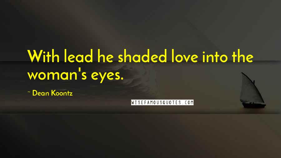 Dean Koontz Quotes: With lead he shaded love into the woman's eyes.