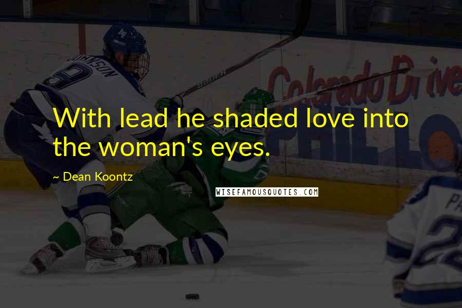 Dean Koontz Quotes: With lead he shaded love into the woman's eyes.