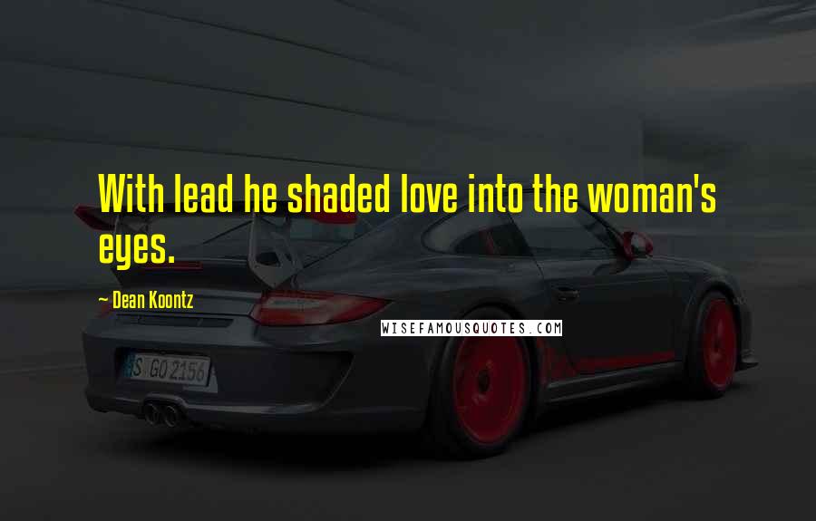 Dean Koontz Quotes: With lead he shaded love into the woman's eyes.