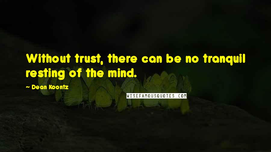 Dean Koontz Quotes: Without trust, there can be no tranquil resting of the mind.