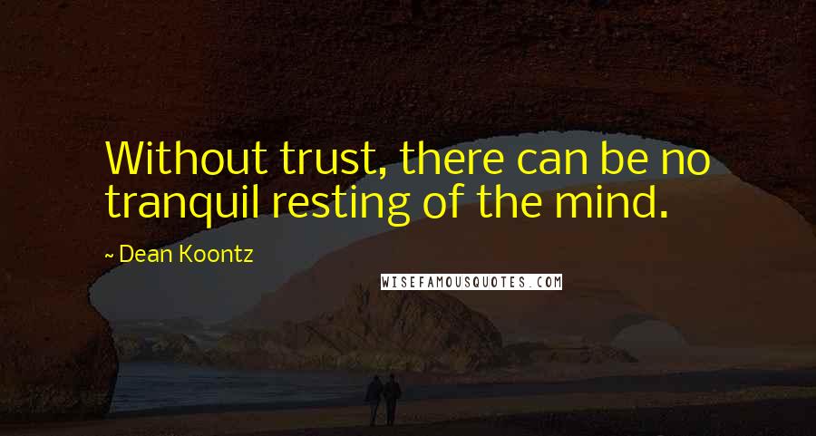 Dean Koontz Quotes: Without trust, there can be no tranquil resting of the mind.