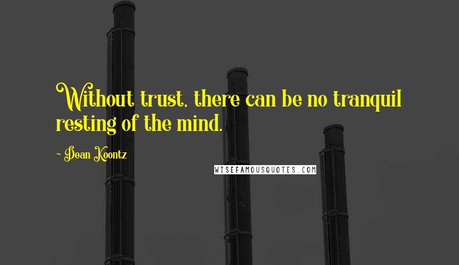 Dean Koontz Quotes: Without trust, there can be no tranquil resting of the mind.