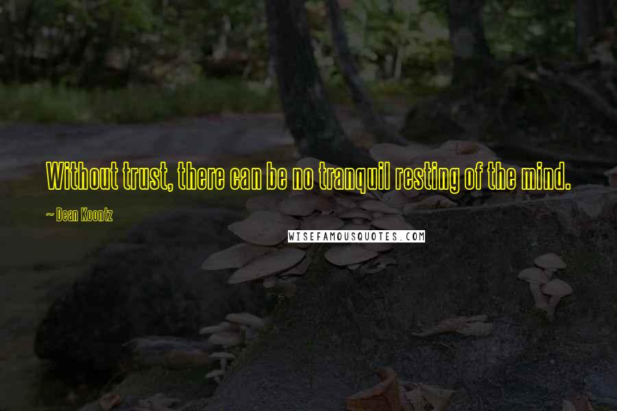 Dean Koontz Quotes: Without trust, there can be no tranquil resting of the mind.