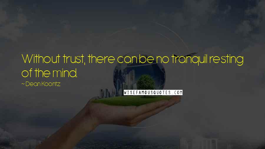 Dean Koontz Quotes: Without trust, there can be no tranquil resting of the mind.