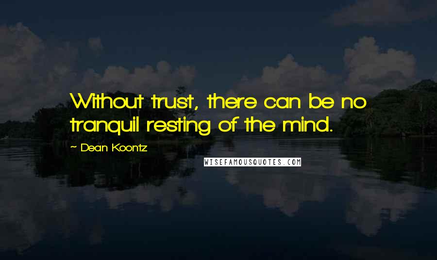 Dean Koontz Quotes: Without trust, there can be no tranquil resting of the mind.