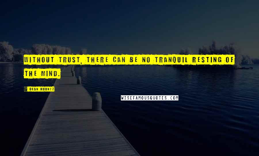 Dean Koontz Quotes: Without trust, there can be no tranquil resting of the mind.