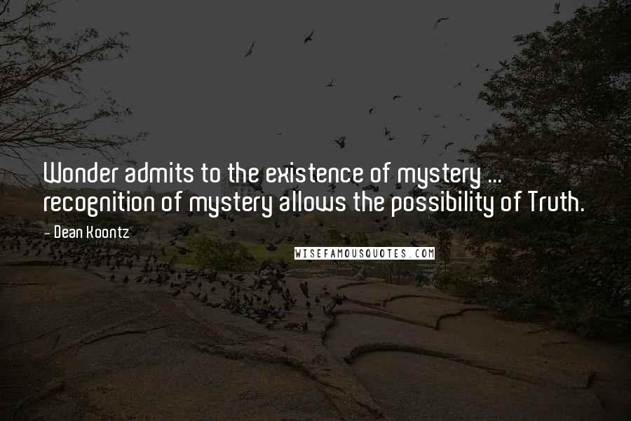 Dean Koontz Quotes: Wonder admits to the existence of mystery ... recognition of mystery allows the possibility of Truth.