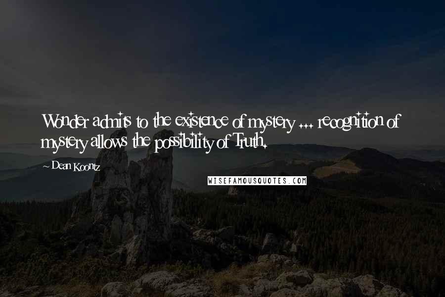 Dean Koontz Quotes: Wonder admits to the existence of mystery ... recognition of mystery allows the possibility of Truth.