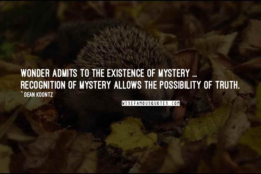 Dean Koontz Quotes: Wonder admits to the existence of mystery ... recognition of mystery allows the possibility of Truth.