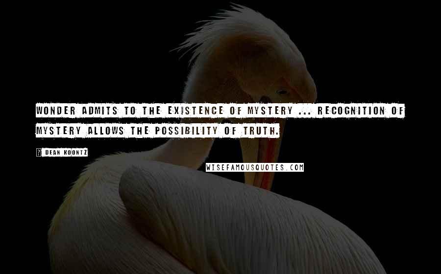 Dean Koontz Quotes: Wonder admits to the existence of mystery ... recognition of mystery allows the possibility of Truth.