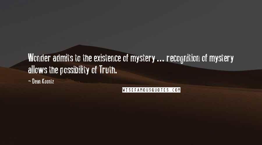 Dean Koontz Quotes: Wonder admits to the existence of mystery ... recognition of mystery allows the possibility of Truth.