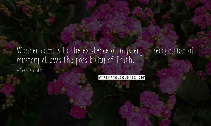 Dean Koontz Quotes: Wonder admits to the existence of mystery ... recognition of mystery allows the possibility of Truth.