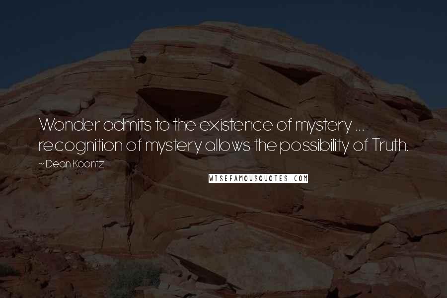 Dean Koontz Quotes: Wonder admits to the existence of mystery ... recognition of mystery allows the possibility of Truth.