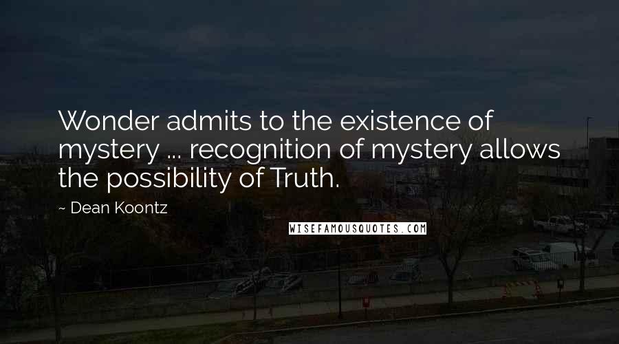 Dean Koontz Quotes: Wonder admits to the existence of mystery ... recognition of mystery allows the possibility of Truth.