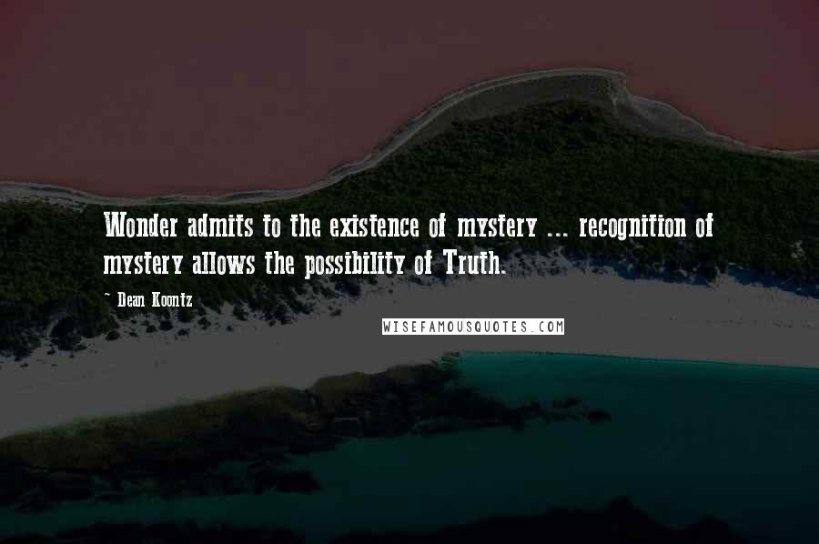 Dean Koontz Quotes: Wonder admits to the existence of mystery ... recognition of mystery allows the possibility of Truth.
