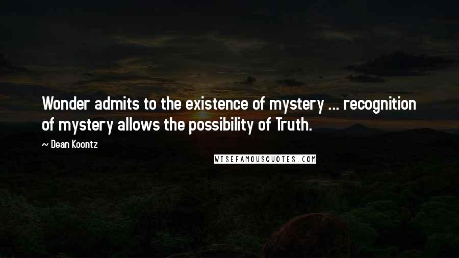 Dean Koontz Quotes: Wonder admits to the existence of mystery ... recognition of mystery allows the possibility of Truth.