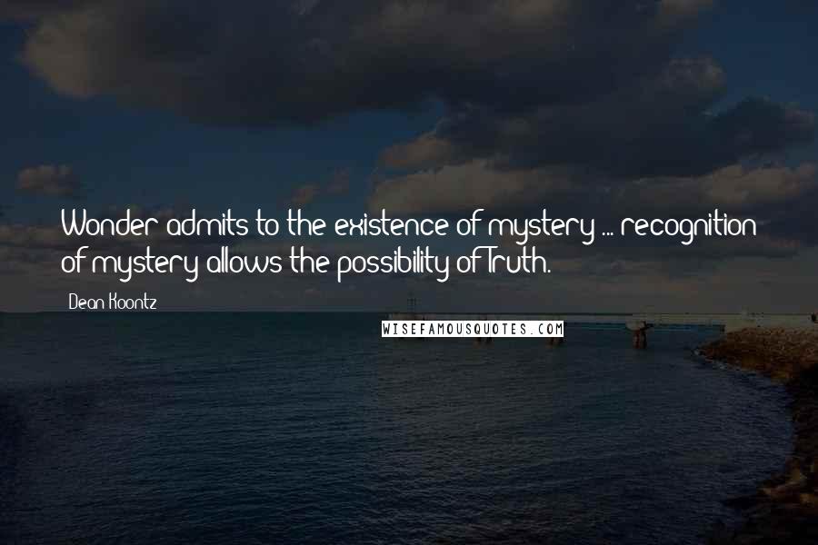 Dean Koontz Quotes: Wonder admits to the existence of mystery ... recognition of mystery allows the possibility of Truth.