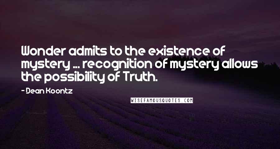 Dean Koontz Quotes: Wonder admits to the existence of mystery ... recognition of mystery allows the possibility of Truth.