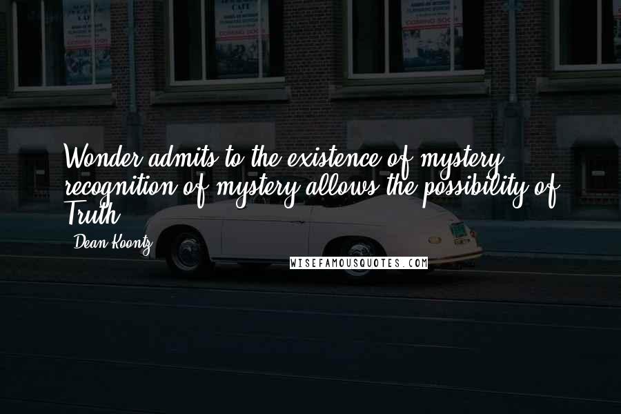Dean Koontz Quotes: Wonder admits to the existence of mystery ... recognition of mystery allows the possibility of Truth.