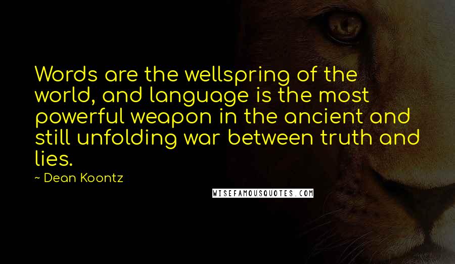 Dean Koontz Quotes: Words are the wellspring of the world, and language is the most powerful weapon in the ancient and still unfolding war between truth and lies.