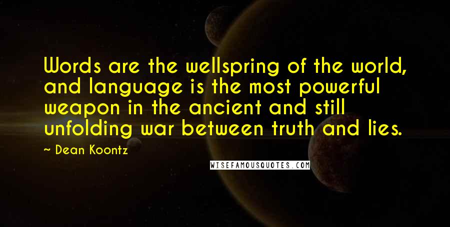 Dean Koontz Quotes: Words are the wellspring of the world, and language is the most powerful weapon in the ancient and still unfolding war between truth and lies.