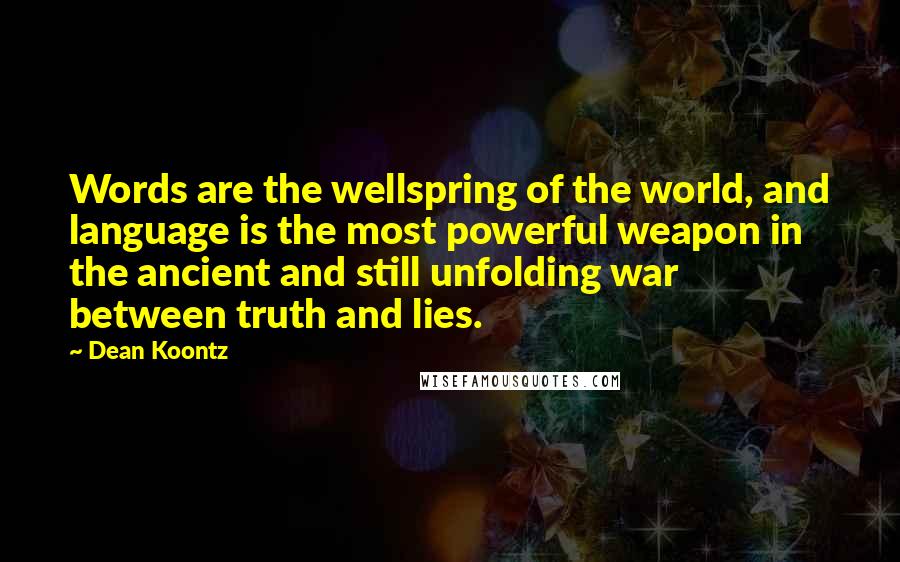 Dean Koontz Quotes: Words are the wellspring of the world, and language is the most powerful weapon in the ancient and still unfolding war between truth and lies.