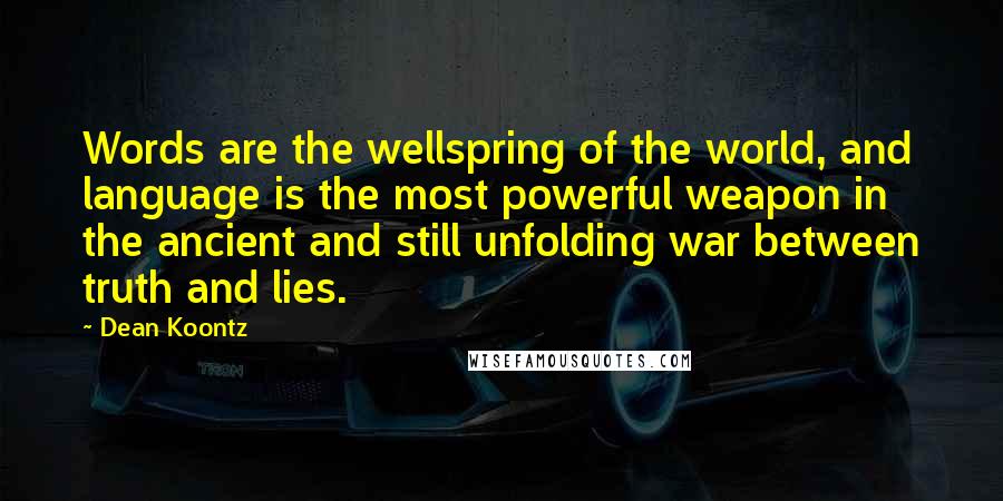 Dean Koontz Quotes: Words are the wellspring of the world, and language is the most powerful weapon in the ancient and still unfolding war between truth and lies.