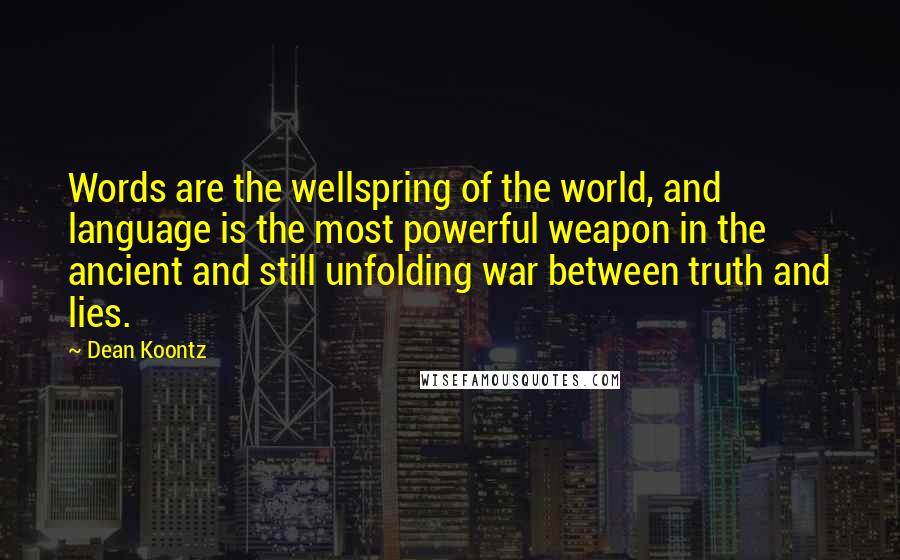 Dean Koontz Quotes: Words are the wellspring of the world, and language is the most powerful weapon in the ancient and still unfolding war between truth and lies.
