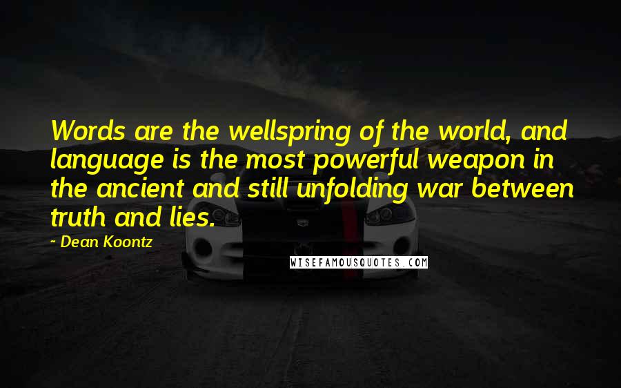 Dean Koontz Quotes: Words are the wellspring of the world, and language is the most powerful weapon in the ancient and still unfolding war between truth and lies.