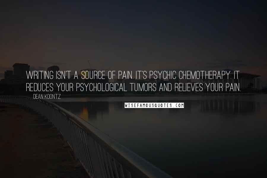 Dean Koontz Quotes: Writing isn't a source of pain. It's psychic chemotherapy. It reduces your psychological tumors and relieves your pain.