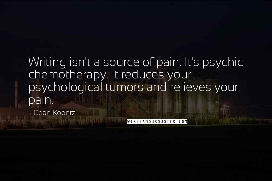 Dean Koontz Quotes: Writing isn't a source of pain. It's psychic chemotherapy. It reduces your psychological tumors and relieves your pain.