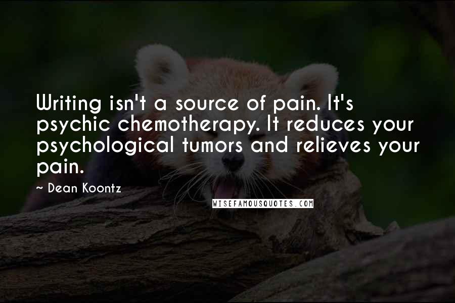 Dean Koontz Quotes: Writing isn't a source of pain. It's psychic chemotherapy. It reduces your psychological tumors and relieves your pain.