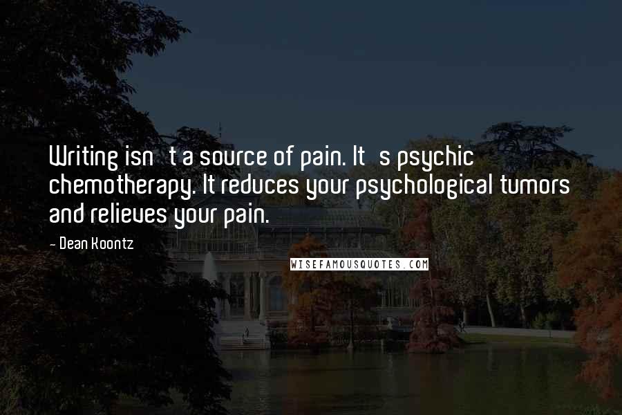 Dean Koontz Quotes: Writing isn't a source of pain. It's psychic chemotherapy. It reduces your psychological tumors and relieves your pain.