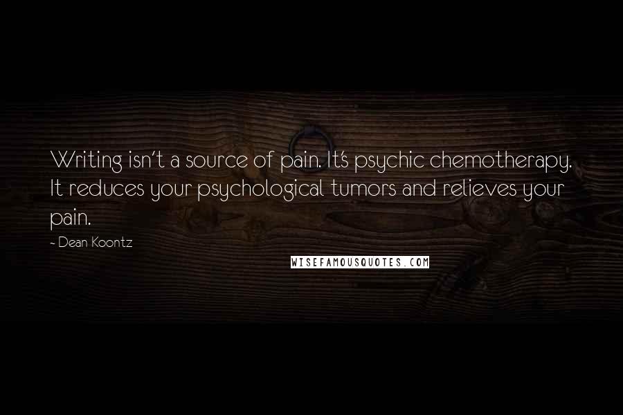 Dean Koontz Quotes: Writing isn't a source of pain. It's psychic chemotherapy. It reduces your psychological tumors and relieves your pain.