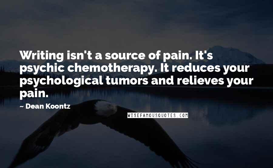 Dean Koontz Quotes: Writing isn't a source of pain. It's psychic chemotherapy. It reduces your psychological tumors and relieves your pain.