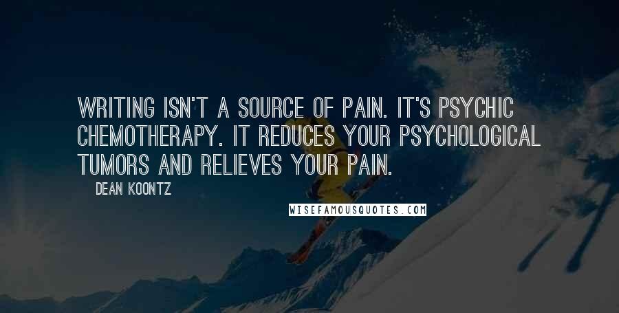 Dean Koontz Quotes: Writing isn't a source of pain. It's psychic chemotherapy. It reduces your psychological tumors and relieves your pain.