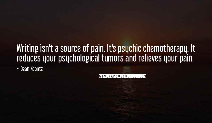 Dean Koontz Quotes: Writing isn't a source of pain. It's psychic chemotherapy. It reduces your psychological tumors and relieves your pain.