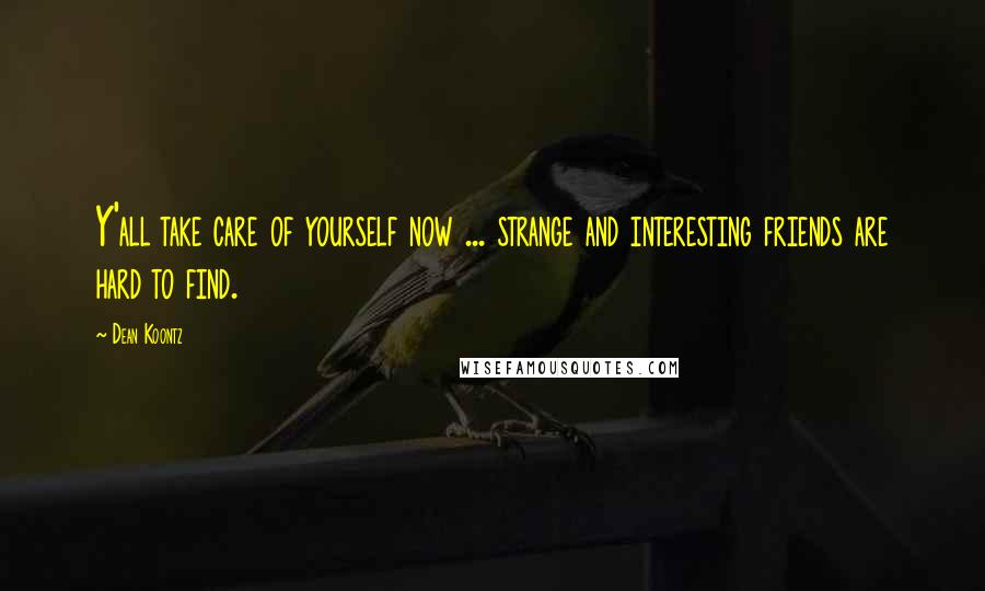 Dean Koontz Quotes: Y'all take care of yourself now ... strange and interesting friends are hard to find.